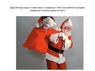 Дядо Коледа идва с голям чувал с подаръци ! Той е вълшебник и раздава
подаръци на всички деца по света

 