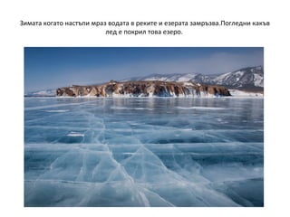 Зимата когато настъпи мраз водата в реките и езерата замръзва.Погледни какъв
лед е покрил това езеро.

 