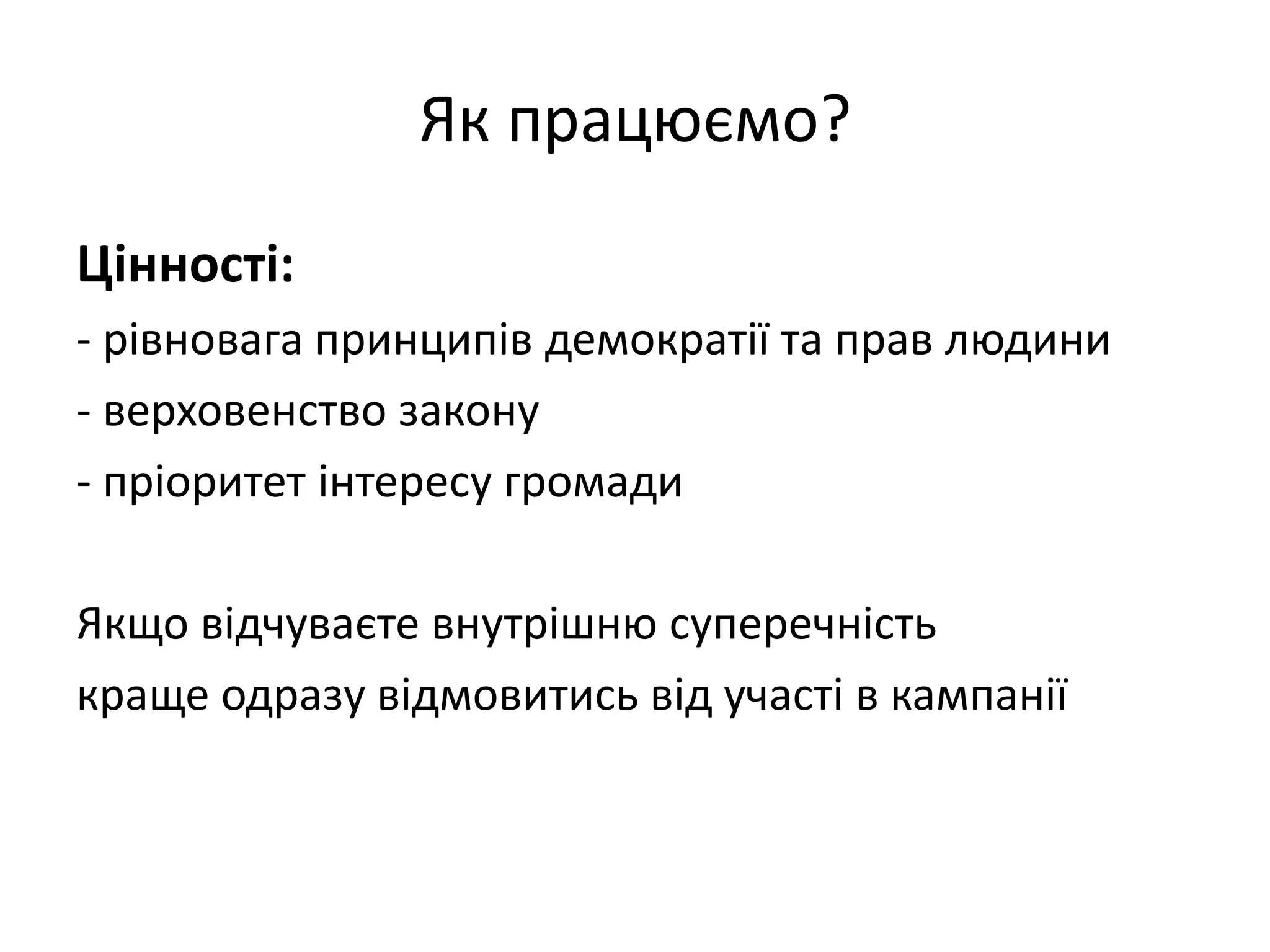 Як працюємо?
Цінності:
- рівновага принципів демократії та прав людини
- верховенство закону
- пріоритет інтересу громади
Якщо відчуваєте внутрішню суперечність
краще одразу відмовитись від участі в кампанії

 