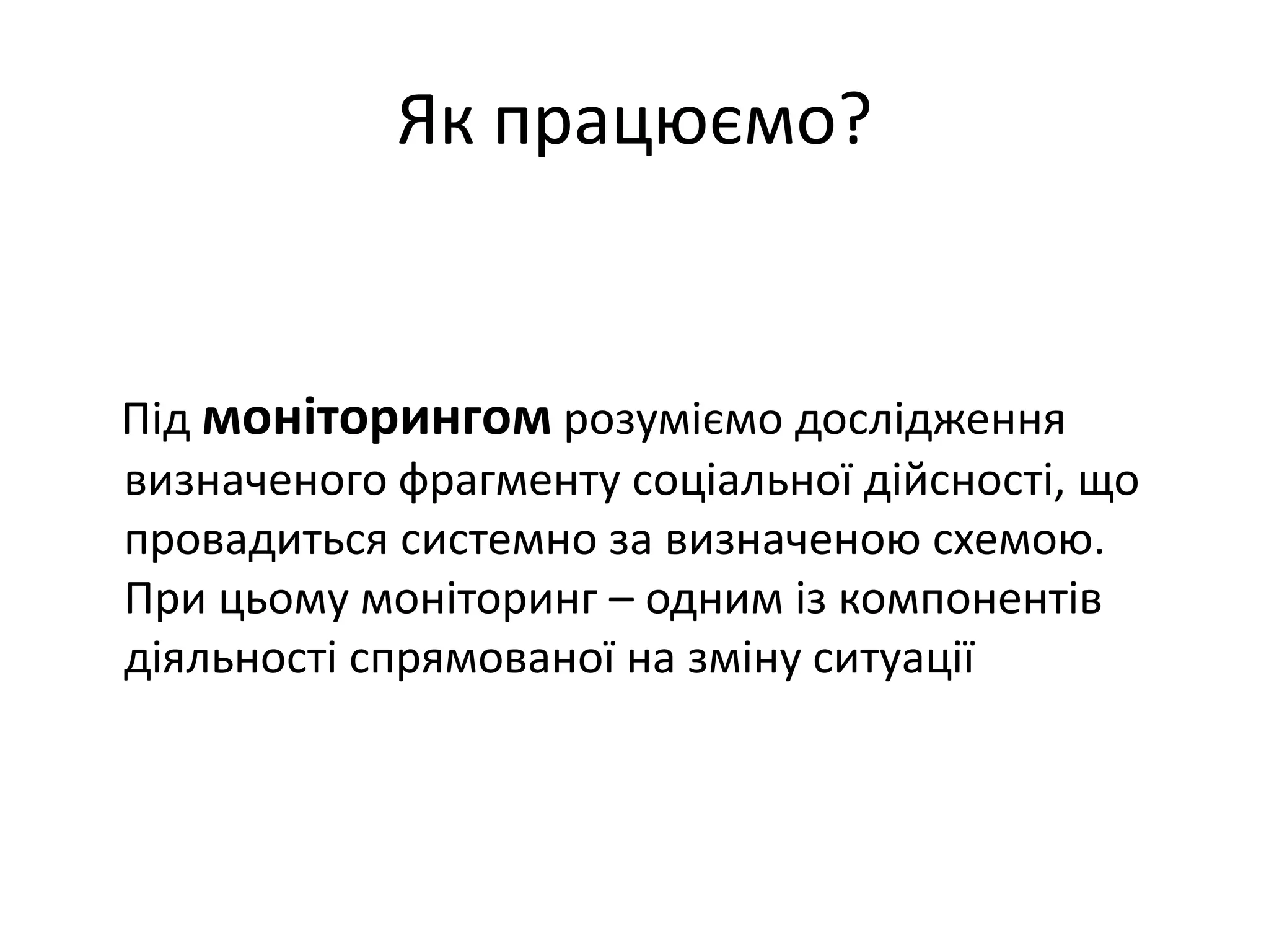 Як працюємо?

Під моніторингом розуміємо дослідження
визначеного фрагменту соціальної дійсності, що
провадиться системно за визначеною схемою.
При цьому моніторинг – одним із компонентів
діяльності спрямованої на зміну ситуації

 