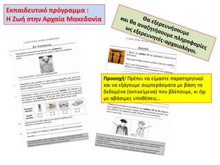Εκπαιδευτικό πρόγραμμα :
Θ Ηωι ςτθν Αρχαία Μακεδονία

Προςοχι! Πρζπει να είμαςτε παρατθρθτικοί
και να εξάγουμε ςυμπεράςματα με βάςθ τα
δεδομζνα (αντικείμενα) που βλζπουμε, κι όχι
με αβάςιμεσ υποκζςεισ…

 