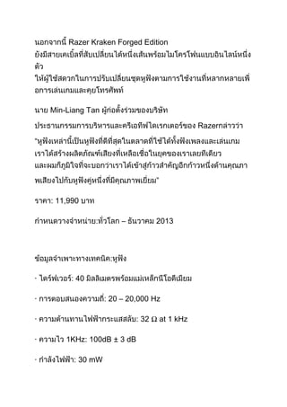 Razer Kraken Forged Edition
Min-Liang Tan
Razer
“
”
11,990
–
·
40
·
20 – 20,000 Hz
·
·
·
2013
32 Ω at 1 kHz
1KHz: 100dB ± 3 dB
30 mW