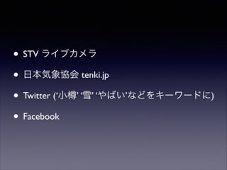 • STV ライブカメラ	

• 日本気象協会 tenki.jp	

• Twitter (‘小 ’ ‘雪’ ‘やばい’などをキーワードに)	

• Facebook

 