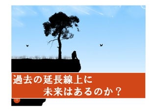 過去の延長線上に
未来はあるのか？
11

 