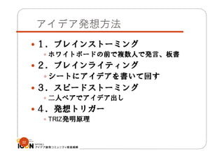 アイデア発想方法
 １．ブレインストーミング
 ホワイトボードの前で複数人で発言、板書
 ２．ブレインライティング
 シートにアイデアを書いて回す

 ３．スピードストーミング
 二人ペアでアイデア出し
 ４．発想トリガー
 TRIZ発明原理
32

 
