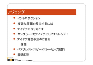 アジェンダ




イントロダクション





アイデアの作り方とは

複雑な問題を解決するには
マンダラートでアイデア出しにチャレンジ！
アイデア発想手法のご紹介
休憩



4

ペアブレスト（スピードストーミング演習）
質疑応答

 