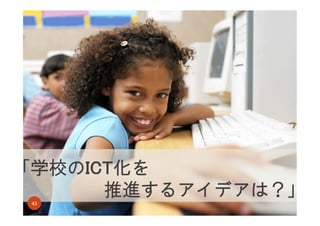 「学校のICT化を
推進するアイデアは？」
43

 