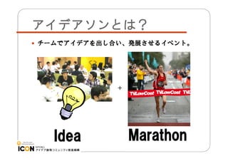 アイデアソンとは？
 チームでアイデアを出し合い、発展させるイベント。

Idea

Marathon

 