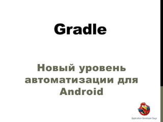 Gradle
Новый уровень
автоматизации для
Android

 