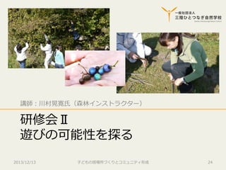 講師：川村晃寛⽒氏（森林林インストラクター）

研修会Ⅱ
遊びの可能性を探る
2013/12/13

⼦子どもの居場所づくりとコミュニティ形成

24

 
