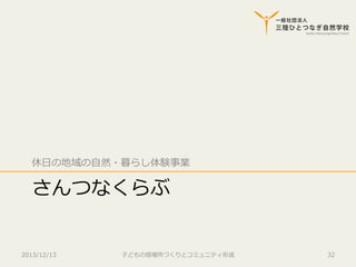 休⽇日の地域の⾃自然・暮らし体験事業  

さんつなくらぶ
2013/12/13

⼦子どもの居場所づくりとコミュニティ形成

32

 