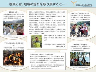 復興とは、
地域の誇りを取り戻すこと…

三陸ひとつなぎ自然学校
Sanriku Hitotsunagi Nature School

復興エコツアー

三陸ひとつなぎ自然学校では、東日本大震災の発生を受けて地域の

地域の多様な魅力に触れ、3.11後の新た

復興に関する様々な取り組みを行なってきました。

な地域づくりを目的とした交流事業。被災

今回の震災は、兼ねてより少子高齢化や産業衰退などを抱え、疲弊

地視察や震災追体験、漁業体験など。

していた地域に甚大な被害をもたらしました。
より課題が浮き彫りになった地域においては、多方面に渡る取り組

地域ニーズとのマッチング
若者と地域が一緒になり、地域課題解
決、地域づくりを目指す。漁師や農家
の手伝い、地元イベント等の運営補佐
など。

みが必要であり、『もう一度ここに住もう』と思うためには、地域
の良さを再認識し、自分たちが代々受け継いで来た、地域に対する
『誇り』を取り戻すことが復興であると感じます！
私たちは、地域が誇りを取り戻すことが地域づくりに繋がると考え、
より多くの住民が誇りを取り戻すきっかけづくりとして、外部人材
の受け入れを行なっています。
被災地の現場から、それぞれの地域のあり⽅方、
⽣生き⽅方をとらえ直す

当団体の活動を通して、地域に誇りを
取り戻す（＝復興）活動に参加しませ

イベントで地元お⺟母さん達のお⼿手伝い

んか？

子どもの遊び場・学び場づく
り

一般社団法人 三陸ひとつなぎ自然学校
   代表理事 伊藤 聡

放課後子ども教室・週末の自然体験活動を

環境保全・活用事業
地域の資源に気づき、魅力や価値を活
かしながら守り繋げる。三陸復興国立

通して子どもの居場所・育ち場をつくり、

公園の環境保全や資源調査など。

地元愛を育む。

一般社団法人 三陸ひとつなぎ自然学校
震災後、全国からのべ数千人のボランティアの受入れを通して、釜石の
復旧に取り組んできました。様々な活動を通じて釜石内外のファンをつ
くり、釜石を支える基盤を構築するとともに、地域連携を通して地域課
題の解決、地元主体の復興・地域づくりを目指します。

⼦子どもキャンプで、⾃自分達で森から薪を集め、
たき⽕火をおこす。

026-0412 岩手県 石市栗林町第17地割25­1 栗林町第2仮設B6­5
hitotsunagi.main@gmail.com tel/Fax 0193-55-4630
http://www.fukko-todai.com/santsuna/

津波から残った松林林の環境保全活動

 