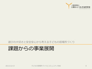 遊びの⼤大切切さと安全安⼼心から考える⼦子どもの居場所づくり

課題からの事業展開
2013/12/13

⼦子どもの居場所づくりとコミュニティ形成

8

 