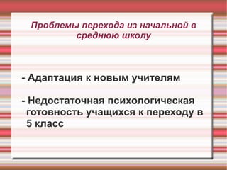 Проблемы перехода из начальной в
среднюю школу

- Адаптация к новым учителям
- Недостаточная психологическая
готовность учащихся к переходу в
5 класс

 