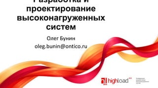 Разработка и
проектирование
высоконагруженных
систем
Олег Бунин
oleg.bunin@ontico.ru

 