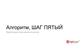 Алгоритм, ШАГ ПЯТЫЙ
Проектируем схему хранения данных

104

 