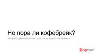 Не пора ли кофебрейк?
Алгоритм проектирования сразу после перерыва в 30 минут

106

 