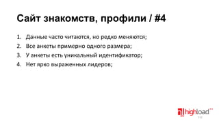 Сайт знакомств, профили / #4
1.
2.
3.
4.

Данные часто читаются, но редко меняются;
Все анкеты примерно одного размера;
У анкеты есть уникальный идентификатор;
Нет ярко выраженных лидеров;

112

 