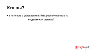 Кто вы?
• У кого есть в управлении сайты, расположенные на
выделенном сервере?

13

 
