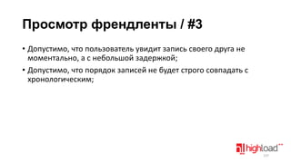 Просмотр френдленты / #3
• Допустимо, что пользователь увидит запись своего друга не
моментально, а с небольшой задержкой;
• Допустимо, что порядок записей не будет строго совпадать с
хронологическим;

137

 