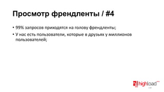 Просмотр френдленты / #4
• 99% запросов приходятся на голову френдленты;
• У нас есть пользователи, которые в друзьях у миллионов
пользователей;

138

 