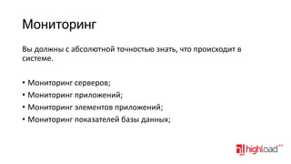 Мониторинг
Вы должны с абсолютной точностью знать, что происходит в
системе.
• Мониторинг серверов;
• Мониторинг приложений;
• Мониторинг элементов приложений;
• Мониторинг показателей базы данных;

 