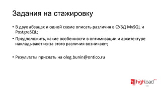 Задания на стажировку
• В двух абзацах и одной схеме описать различия в СУБД MySQL и
PostgreSQL;
• Предположить, какие особенности в оптимизации и архитектуре
накладывают из-за этого различия возникают;
• Результаты прислать на oleg.bunin@ontico.ru

165

 