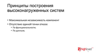 Принципы построения
высоконагруженных систем
• Максимальная независимость компонент
• Отсутствие единой точки отказа:
• По функциональности;
• По данным;

39

 