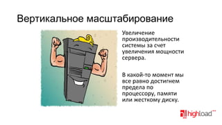 Вертикальное масштабирование
Увеличение
производительности
системы за счет
увеличения мощности
сервера.
В какой-то момент мы
все равно достигнем
предела по
процессору, памяти
или жесткому диску.

 