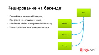 Кеширование на бекенде;
Кеш

•
•
•
•

Единый кеш для всех бекендов;
Проблема инвалидации кеша;
Проблема старта с непрогретым кешем;
Целесообразность применения кеша;

Бекенд

Бекенд

Бекенд

 