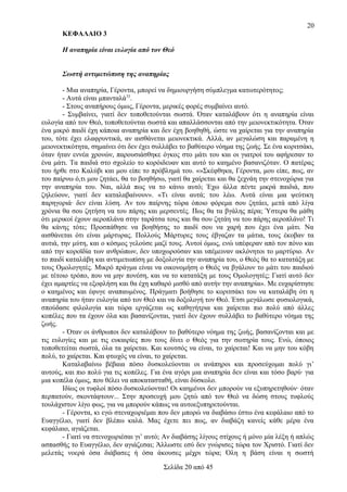 20
ΚΕΦΑΛΑΙΟ 3
Η αναπηρία είναι ευλογία από τον Θεό
Σωστή αντιμετώπιση της αναπηρίας
- Μια αναπηρία, Γέροντα, μπορεί να δημιουργήση σύμπλεγμα κατωτερότητος;
- Αυτά είναι μπανταλά33.
- Στους αναπήρους όμως, Γέροντα, μερικές φορές συμβαίνει αυτό.
- Συμβαίνει, γιατί δεν τοποθετούνται σωστά. Όταν καταλάβουν ότι η αναπηρία είναι
ευλογία από τον Θεό, τοποθετούνται σωστά και απαλλάσσονται από την μειονεκτικότητα. Όταν
ένα μικρό παιδί έχη κάποια αναπηρία και δεν έχη βοηθηθή, ώστε να χαίρεται για την αναπηρία
του, τότε έχει ελαφρυντικά, αν αισθάνεται μειονεκτικά. Αλλά, αν μεγαλώση και παραμένη η
μειονεκτικότητα, σημαίνει ότι δεν έχει συλλάβει το βαθύτερο νόημα της ζωής. Σε ένα κοριτσάκι,
όταν ήταν εννέα χρονών, παρουσιάσθηκε όγκος στο μάτι του και οι γιατροί του αφήρεσαν το
ένα μάτι. Τα παιδιά στο σχολείο το κορόιδευαν και αυτό το καημένο βασανιζόταν. Ο πατέρας
του ήρθε στο Καλύβι και μου είπε το πρόβλημά του. «»Σκέφθηκα, Γέροντα, μου είπε, πως, αν
του παίρνω ό,τι μου ζητάει, θα το βοηθήσω, γιατί θα χαίρεται και θα ξεχνάη την στενοχώρια για
την αναπηρία του. Ναι, αλλά πως να το κάνω αυτό; Έχω άλλα πέντε μικρά παιδιά, που
ζηλεύουν, γιατί δεν καταλαβαίνουν». «Τι είναι αυτά; του λέω. Αυτά είναι μια ψεύτικη
παρηγοριά· δεν είναι λύση. Αν του παίρνης τώρα όποιο φόρεμα σου ζητάει, μετά από λίγα
χρόνια θα σου ζητήση να του πάρης και μερσεντές. Πως θα τα βγάλης πέρα; Ύστερα θα μάθη
ότι μερικοί έχουν αεροπλάνα στην ταράτσα τους και θα σου ζητάη να του πάρης αεροπλάνο! Τι
θα κάνης τότε; Προσπάθησε να βοηθήσης το παιδί σου να χαρή που έχει ένα μάτι. Να
αισθάνεται ότι είναι μάρτυρας. Πολλούς Μάρτυρες τους έβγαζαν τα μάτια, τους έκοβαν τα
αυτιά, την μύτη, και ο κόσμος γελούσε μαζί τους. Αυτοί όμως, ενώ υπέφεραν από τον πόνο και
από την κοροϊδία των ανθρώπων, δεν υποχωρούσαν και υπέμειναν ακλόνητοι το μαρτύριο. Αν
το παιδί καταλάβη και αντιμετωπίση με δοξολογία την αναπηρία του, ο Θεός θα το κατατάξη με
τους Ομολογητές. Μικρό πράγμα είναι να οικονομήση ο Θεός να βγάλουν το μάτι του παιδιού
με τέτοιο τρόπο, που να μην πονέση, και να το κατατάξη με τους Ομολογητές; Γιατί αυτό δεν
έχει αμαρτίες να εξοφλήση και θα έχη καθαρό μισθό από αυτήν την αναπηρία». Με ευχαρίστησε
ο καημένος και έφυγε αναπαυμένος. Πράγματι βοήθησε το κοριτσάκι του να καταλάβη ότι η
αναπηρία του ήταν ευλογία από τον Θεό και να δοξολογή τον Θεό. Έτσι μεγάλωσε φυσιολογικά,
σπούδασε φιλολογία και τώρα εργάζεται ως καθηγήτρια και χαίρεται πιο πολύ από άλλες
κοπέλες που τα έχουν όλα και βασανίζονται, γιατί δεν έχουν συλλάβει το βαθύτερο νόημα της
ζωής.
- Όταν οι άνθρωποι δεν καταλάβουν το βαθύτερο νόημα της ζωής, βασανίζονται και με
τις ευλογίες και με τις ευκαιρίες που τους δίνει ο Θεός για την σωτηρία τους. Ενώ, όποιος
τοποθετείται σωστά, όλα τα χαίρεται. Και κουτσός να είναι, το χαίρεται! Και να μην του κόβη
πολύ, το χαίρεται. Και φτωχός να είναι, το χαίρεται.
Καταλαβαίνω βέβαια πόσο δυσκολεύονται οι ανάπηροι και προσεύχομαι πολύ γι’
αυτούς, και πιο πολύ για τις κοπέλες. Για ένα αγόρι μια αναπηρία δεν είναι και τόσο βαρύ· για
μια κοπέλα όμως, που θέλει να αποκατασταθή, είναι δύσκολο.
Ιδίως οι τυφλοί πόσο δυσκολεύονται! Οι καημένοι δεν μπορούν να εξυπηρετηθούν· όταν
περπατούν, σκοντάφτουν... Στην προσευχή μου ζητώ από τον Θεό να δώση στους τυφλούς
τουλάχιστον λίγο φως, για να μπορούν κάπως να αυτοεξυπηρετούνται.
- Γέροντα, κι εγώ στεναχωριέμαι που δεν μπορώ να διαβάσω έστω ένα κεφάλαιο από το
Ευαγγέλιο, γιατί δεν βλέπω καλά. Μας έχετε πει πως, αν διαβάζη κανείς κάθε μέρα ένα
κεφάλαιο, αγιάζεται.
- Γιατί να στενοχωριέσαι γι’ αυτό; Αν διαβάσης λίγους στίχους ή μόνο μία λέξη ή απλώς
ασπασθής το Ευαγγέλιο, δεν αγιάζεσαι; Άλλωστε εσύ δεν γνώρισες τώρα τον Χριστό. Γιατί δεν
μελετάς νοερά όσα διάβασες ή όσα άκουσες μέχρι τώρα; Όλη η βάση είναι η σωστή
Σελίδα 20 από 45

 
