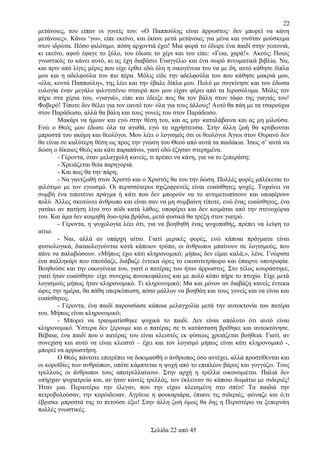22
μετάνοιες, του είπαν οι γονείς του: «Ο Παππούλης είναι άρρωστος· δεν μπορεί να κάνη
μετάνοιες». Κάνω ‘γω», είπε εκείνο, και έκανε μετά μετάνοιες για μένα και γινόταν μούσκεμα
στον ιδρώτα. Πόσο φιλότιμο, πόση αρχοντιά έχει! Μια φορά το έδειρε ένα παιδί στην γειτονιά,
κι εκείνο, αφού έφαγε το ξύλο, του έδωσε το χέρι και του είπε: «Γεια, χαρά!». Ακούς; Ποιος
γνωστικός το κάνει αυτό, κι ας έχη διαβάσει Ευαγγέλιο και ένα σωρό πνευματικά βιβλία. Να,
και πριν από λίγες μέρες που είχε έρθει εδώ όλη η οικογένεια του να με δη, αυτό κάθησε δίπλα
μου και η αδελφούλα του πιο πέρα. Μόλις είδε την αδελφούλα του που κάθησε μακριά μου,
«έλα, κοντά Παππούλη», της λέει και την έβαλε δίπλα μου. Πολύ με συγκίνησε και του έδωσα
ευλογία έναν μεγάλο φιλντισένιο σταυρό που μου είχαν φέρει από τα Ιεροσόλυμα. Μόλις τον
πήρε στα χέρια του, «γιαγιά», είπε και έδειξε πως θα τον βάλη στον τάφο της γιαγιάς του!
Φοβερό! Τίποτε δεν θέλει για τον εαυτό του· όλα για τους άλλους! Αυτό θα πάη με τα τσαρούχια
στον Παράδεισο, αλλά θα βάλη και τους γονείς του στον Παράδεισο.
Μακάρι να ήμουν και εγώ στην θέση του, και ας μην καταλάβαινα και ας μη μιλούσα.
Ενώ ο Θεός μου έδωσε όλα τα αγαθά, εγώ τα αχρήστευσα. Στην άλλη ζωή θα κρύβωνται
μπροστά του ακόμη και θεολόγοι. Μου λέει ο λογισμός ότι οι θεολόγοι Άγιοι στον Ουρανό δεν
θα είναι σε καλύτερη θέση ως προς την γνώση του Θεού από αυτά τα παιδάκια. Ίσως σ’ αυτά να
δώση ο δίκαιος Θεός και κάτι παραπάνω, γιατί εδώ έζησαν στερημένα.
- Γέροντα, όταν μελαγχολή κανείς, τι πρέπει να κάνη, για να το ξεπεράση;
- Χρειάζεται θεία παρηγοριά.
- Και πως θα την πάρη;
- Να γαντζωθή στον Χριστό και ο Χριστός θα του την δώση. Πολλές φορές μπλέκεται το
φιλότιμο με τον εγωισμό. Οι περισσότεροι σχιζοφρενείς είναι ευαίσθητες ψυχές. Τυχαίνει να
συμβή ένα τιποτένιο πράγμα ή κάτι που δεν μπορούν να το αντιμετωπίσουν και υποφέρουν
πολύ. Άλλος σκοτώνει άνθρωπο και είναι σαν να μη συμβαίνη τίποτε, ενώ ένας ευαίσθητος, ένα
γατάκι αν πατήση λίγο στο πόδι κατά λάθος, υποφέρει και δεν κοιμάται από την στενοχώρια
του. Και άμα δεν κοιμηθή δυο-τρία βράδια, μετά φυσικά θα τρέξη στον γιατρό.
- Γέροντα, η ψυχολογία λέει ότι, για να βοηθηθή ένας ψυχοπαθής, πρέπει να λείψη το
αίτιο.
- Ναι, αλλά αν υπάρχη αίτιο. Γιατί μερικές φορές, ενώ κάποια πράγματα είναι
φυσιολογικά, δικαιολογούνται κατά κάποιον τρόπο, οι άνθρωποι μπαίνουν σε λογισμούς, που
πάνε να παλαβώσουν. «Μήπως έχω κάτι κληρονομικό; μήπως δεν είμαι καλά;», λένε. Γνώρισα
ένα παλληκάρι που σπούδαζε, διάβαζε έντεκα ώρες το εικοσιτετράωρο και έπαιρνε υποτροφία.
Βοηθούσε και την οικογένεια του, γιατί ο πατέρας του ήταν άρρωστος. Στο τέλος κουράστηκε,
γιατί ήταν ευαίσθητο· είχε συνεχώς πονοκεφάλους και με πολύ κόπο πήρε το πτυχίο. Είχε μετά
λογισμούς μήπως ήταν κληρονομικό. Τι κληρονομικό; Μα και μόνον αν διαβάζη κανείς έντεκα
ώρες την ημέρα, θα πάθη υπερκόπωση, πόσο μάλλον να βοηθάη και τους γονείς και να είναι και
ευαίσθητος.
- Γέροντα, ένα παιδί παρουσίασε κάποια μελαγχολία μετά την αυτοκτονία του πατέρα
του. Μήπως είναι κληρονομικό;
- Μπορεί να τραυματίσθηκε ψυχικά το παιδί. Δεν είναι απόλυτο ότι αυτό είναι
κληρονομικό. Ύστερα δεν ξέρουμε και ο πατέρας σε τι κατάσταση βρέθηκε και αυτοκτόνησε.
Βέβαια, ένα παιδί που ο πατέρας του είναι κλειστός εκ φύσεως χρειάζεται βοήθεια. Γιατί, αν
συνεχίση και αυτό να είναι κλειστό – έχει και τον λογισμό μήπως είναι κάτι κληρονομικό -,
μπορεί να αρρωστήση.
Ο Θεός πάντοτε επιτρέπει να δοκιμασθή ο άνθρωπος όσο αντέχει, αλλά προστίθενται και
οι κοροϊδίες των ανθρώπων, οπότε κάμπτεται η ψυχή από το επιπλέον βάρος και γογγύζει. Τους
τρελλούς οι άνθρωποι τους αποτρελλαίνουν. Στην αρχή η τρέλλα οικονομιέται. Παλιά δεν
υπήρχαν ψυχιατρεία και, αν ήταν κανείς τρελλός, τον έκλειναν σε κάποιο δωμάτιο με σιδεριές!
Ήταν μια. Περαιτέρω την έλεγαν, που την είχαν κλεισμένη στο σπίτι! Τα παιδιά την
πετροβολούσαν, την κορόιδευαν. Αγρίευε η φουκαριάρα, έπιανε τις σιδεριές, φώναζε και ό,τι
έβρισκε μπροστά της το πετούσε έξω! Στην άλλη ζωή όμως θα δης η Περιστέρω να ξεπερνάη
πολλές γνωστικές.
Σελίδα 22 από 45

 