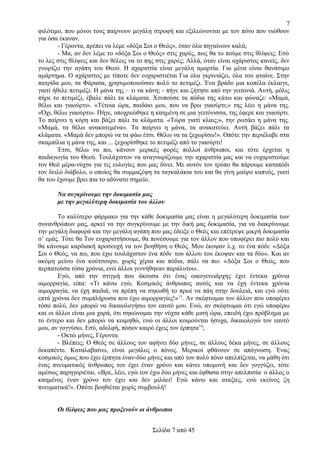 7
φιλότιμο, που μόνοι τους παίρνουν μεγάλη στροφή και εξιλεώνονται με τον πόνο που νιώθουν
για όσα έκαναν.
- Γέροντα, πρέπει να λέμε «δόξα Σοι ο Θεός», όταν όλα πηγαίνουν καλά;
- Μα, αν δεν λέμε το «δόξα Σοι ο Θεός» στις χαρές, πως θα το πούμε στις θλίψεις; Εσύ
το λες στις θλίψεις και δεν θέλεις να το πης στις χαρές; Αλλά, όταν είναι αχάριστος κανείς, δεν
γνωρίζει την αγάπη του Θεού. Η αχαριστία είναι μεγάλη αμαρτία. Για μένα είναι θανάσιμο
αμάρτημα. Ο αχάριστος με τίποτε δεν ευχαριστιέται Για όλα γκρινιάζει, όλα του φταίνε. Στην
πατρίδα μου, τα Φάρασα, χρησιμοποιούσαν πολύ το πετιμέζι. Ένα βράδυ μια κοπέλα έκλαιγε,
γιατί ήθελε πετιμέζι. Η μάνα της – τι να κάνη; - πήγε και ζήτησε από την γειτονιά. Αυτή, μόλις
πήρε το πετιμέζι, έβαλε πάλι τα κλάματα. Χτυπούσε τα πόδια της κάτω και φώναζε: «Μαμά,
θέλω και γιαούρτι». «Τέτοια ώρα, παιδάκι μου, που να βρω γιαούρτι;» της λέει η μάνα της.
«Όχι, θέλω γιαούρτι». Πήγε, υποχρεώθηκε η καημένη σε μια γειτόνισσα, της έφερε και γιαούρτι.
Το παίρνει η κόρη και βάζει πάλι τα κλάματα. «Τώρα γιατί κλαις;», την ρωτάει η μάνα της.
«Μαμά, τα θέλω ανακατεμένα». Τα παίρνει η μάνα, τα ανακατεύει. Αυτή βάζει πάλι τα
κλάματα. «Μαμά δεν μπορώ να τα φάω έτσι. Θέλω να τα ξεχωρίσω!». Οπότε την περιέλαβε στα
σκαμπίλια η μάνα της, και ... ξεχωρίσθηκε το πετιμέζι από το γιαούρτι!
Έτσι, θέλω να πω, κάνουν μερικές φορές πολλοί άνθρωποι, και τότε έρχεται η
παιδαγωγία του Θεού. Τουλάχιστον να αναγνωρίζουμε την αχαριστία μας και να ευχαριστούμε
τον Θεό μέρα-νύχτα για τις ευλογίες που μας δίνει. Με αυτόν τον τρόπο θα πάρουμε καταπόδι
τον δειλό διάβολο, ο οποίος θα συμμαζέψη τα ταγκαλάκια του και θα γίνη μαύρο καπνός, γιατί
θα του έχουμε βρει πια το αδύνατο σημείο.
Να συγκρίνουμε την δοκιμασία μας
με την μεγαλύτερη δοκιμασία του άλλου
Το καλύτερο φάρμακο για την κάθε δοκιμασία μας είναι η μεγαλύτερη δοκιμασία των
συνανθρώπων μας, αρκεί να την συγκρίνουμε με την δική μας δοκιμασία, για να διακρίνουμε
την μεγάλη διαφορά και την μεγάλη αγάπη που μας έδειξε ο Θεός και επέτρεψε μικρή δοκιμασία
σ’ εμάς. Τότε θα Τον ευχαριστήσουμε, θα πονέσουμε για τον άλλον που υποφέρει πιο πολύ και
θα κάνουμε καρδιακή προσευχή να τον βοηθήση ο Θεός. Μου έκοψαν λ.χ. το ένα πόδι: «Δόξα
Σοι ο Θεός, να πω, που έχω τουλάχιστον ένα πόδι· του άλλου του έκοψαν και τα δύο». Και αν
ακόμη μείνω ένα κούτσουρο, χωρίς χέρια και πόδια, πάλι να πω: «Δόξα Σοι ο Θεός, που
περπατούσα τόσα χρόνια, ενώ άλλοι γεννήθηκαν παράλυτοι».
Εγώ, από την στιγμή που άκουσα ότι ένας οικογενειάρχης έχει έντεκα χρόνια
αιμορραγία, είπα: «Τι κάνω εγώ; Κοσμικός άνθρωπος αυτός και να έχη έντεκα χρόνια
αιμορραγία, να έχη παιδιά, να πρέπη να σηκωθή το πρωί να πάη στην δουλειά, και εγώ ούτε
επτά χρόνια δεν συμπλήρωσα που έχω αιμορραγίες!» 13. Αν σκέφτωμαι τον άλλον που υποφέρει
τόσο πολύ, δεν μπορώ να δικαιολογήσω τον εαυτό μου. Ενώ, αν σκέφτωμαι ότι εγώ υποφέρω
και οι άλλοι είναι μια χαρά, ότι σηκώνομαι την νύχτα κάθε μισή ώρα, επειδή έχω πρόβλημα με
το έντερο και δεν μπορώ να κοιμηθώ, ενώ οι άλλοι κοιμούνται ήσυχα, δικαιολογώ τον εαυτό
μου, αν γογγύσω. Εσύ, αδελφή, πόσον καιρό έχεις τον έρπητα14;
- Οκτώ μήνες, Γέροντα.
- Βλέπεις; Ο Θεός σε άλλους τον αφήνει δύο μήνες, σε άλλους δέκα μήνες, σε άλλους
δεκαπέντε. Καταλαβαίνω, είναι μεγάλος ο πόνος. Μερικοί φθάνουν σε απόγνωση. Ένας
κοσμικός όμως που έχει έρπητα έναν-δύο μήνες και από τον πολύ πόνο απελπίζεται, να μάθη ότι
ένας πνευματικός άνθρωπος τον έχει έναν χρόνο και κάνει υπομονή και δεν γογγύζει, τότε
αμέσως παρηγοριέται. «Βρε, λέει, εγώ τον έχω δύο μήνες και έφθασα στην απελπισία· ο άλλος ο
καημένος έναν χρόνο τον έχει και δεν μιλάει! Εγώ κάνω και αταξίες, ενώ εκείνος ζη
πνευματικά!». Οπότε βοηθιέται χωρίς συμβουλή!
Οι θλίψεις που μας προξενούν οι άνθρωποι
Σελίδα 7 από 45

 