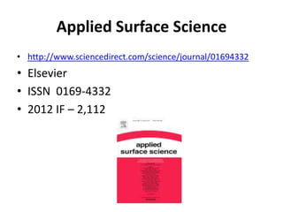 Applied Surface Science
• http://www.sciencedirect.com/science/journal/01694332

• Elsevier
• ISSN 0169-4332
• 2012 IF – 2,112

 