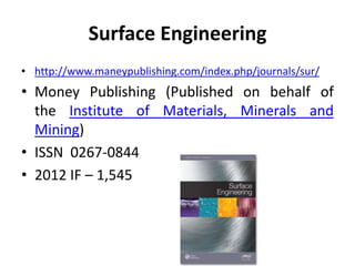 Surface Engineering
• http://www.maneypublishing.com/index.php/journals/sur/

• Money Publishing (Published on behalf of
the Institute of Materials, Minerals and
Mining)
• ISSN 0267-0844
• 2012 IF – 1,545

 