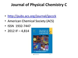 Journal of Physical Chemistry C
•
•
•
•

http://pubs.acs.org/journal/jpccck
American Chemical Society (ACS)
ISSN 1932-7447
2012 IF – 4,814

 