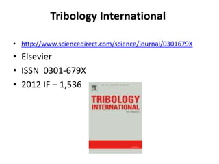 Tribology International
• http://www.sciencedirect.com/science/journal/0301679X

• Elsevier
• ISSN 0301-679X
• 2012 IF – 1,536

 