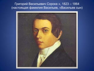 Григорий Васильевич Сорока », 1823 – 1864
(настоящая фамилия Васильев, «Васильев сын)

 
