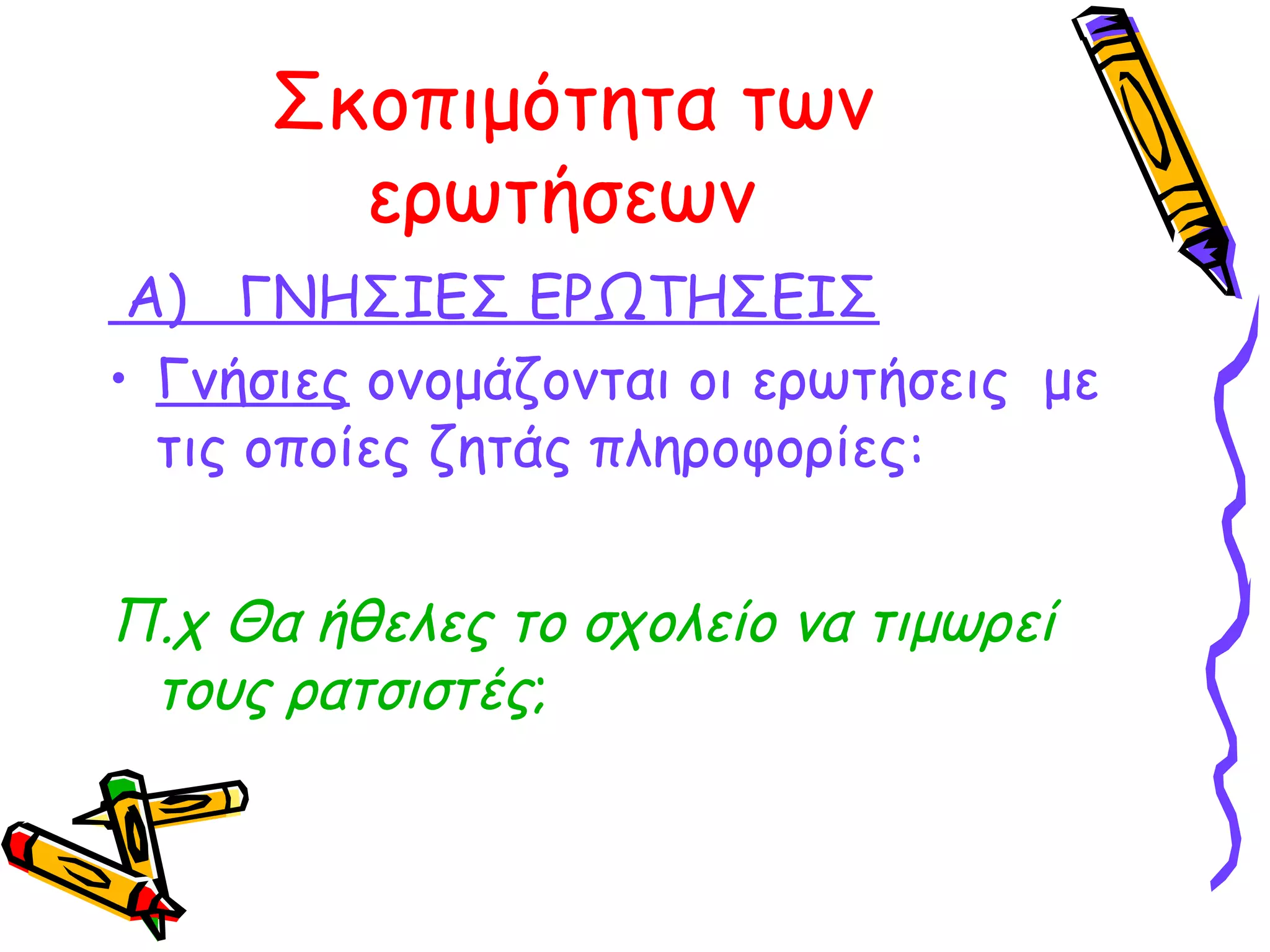 Σκοπιμότητα των
ερωτήσεων
Α) ΓΝΗΣΙΕΣ ΕΡΩΤΗΣΕΙΣ
• Γνήσιες ονομάζονται οι ερωτήσεις με
τις οποίες ζητάς πληροφορίες:

Π.χ Θα ήθελες το σχολείο να τιμωρεί
τους ρατσιστές;

 
