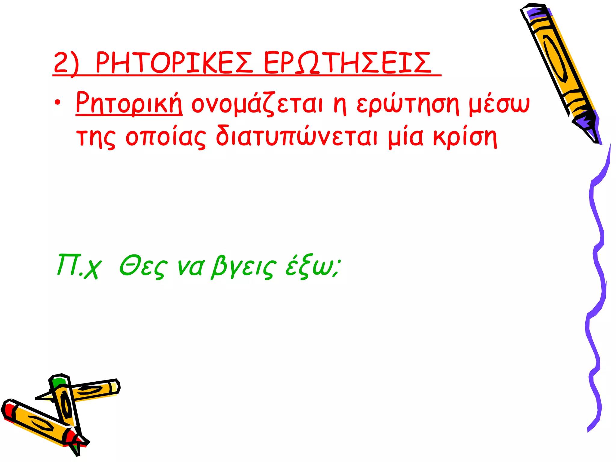2) ΡΗΤΟΡΙΚΕΣ ΕΡΩΤΗΣΕΙΣ
• Ρητορική ονομάζεται η ερώτηση μέσω
της οποίας διατυπώνεται μία κρίση

Π.χ Θες να βγεις έξω;

 