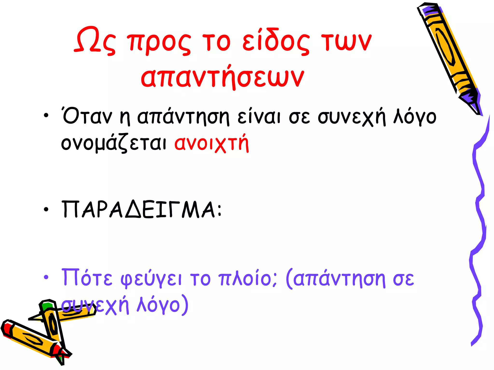 Ως προς το είδος των
απαντήσεων
• Όταν η απάντηση είναι σε συνεχή λόγο
ονομάζεται ανοιχτή
• ΠΑΡΑΔΕΙΓΜΑ:
• Πότε φεύγει το πλοίο; (απάντηση σε
συνεχή λόγο)

 
