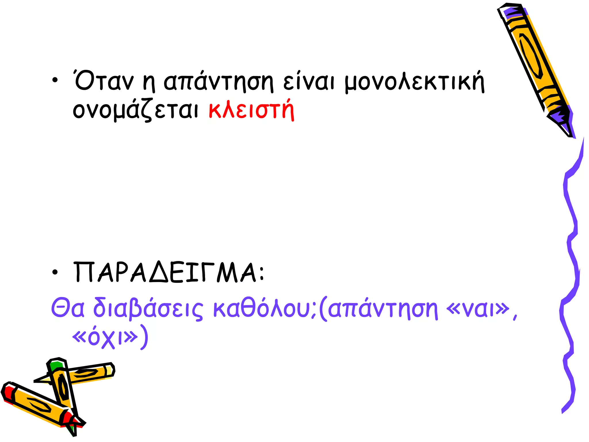 • Όταν η απάντηση είναι μονολεκτική
ονομάζεται κλειστή

• ΠΑΡΑΔΕΙΓΜΑ:
Θα διαβάσεις καθόλου;(απάντηση «ναι»,
«όχι»)

 
