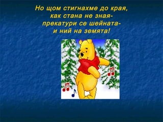 Но щом стигнахме до края,
как стана не знаяпрекатури се шейнатаи ний на земята!

 