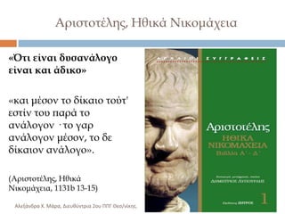 Αριστοτέλης, Ηθικά Νικομάχεια
«Ότι είναι δυσανάλογο
είναι και άδικο»
«και μέσον το δίκαιο τούτ'
εστίν του παρά το
ανάλογον · το γαρ
ανάλογον μέσον, το δε
δίκαιον ανάλογο».
(Αριστοτέλης, Ηθικά
Νικομάχεια, 1131b 13-15)
Αλεξάνδρα Χ. Μάρα, Διευκφντρια 2ου ΠΠΓ Θες/νίκθσ.

 