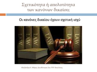 ΢χετικότητα ή απολυτότητα
των κανόνων δικαίου;
Οι κανόνεσ δικαίου ζχουν ςχετικι ιςχφ

Αλεξάνδρα Χ. Μάρα, Διευκφντρια 2ου ΠΠΓ Θες/νίκθσ.

 