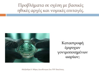 Προβλήματα σε σχέση με βασικές
ηθικές αρχές και νομικές επιταγές.

Καταστροφή
έμψυχων
γονιμοποιημένων
ωαρίων;
Αλεξάνδρα Χ. Μάρα, Διευκφντρια 2ου ΠΠΓ Θες/νίκθσ.

 