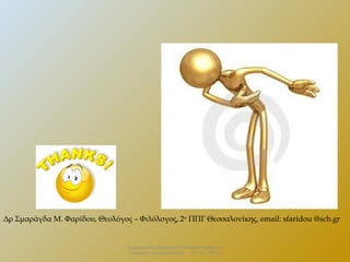 Δρ Σμαράγδα Μ. Φαρίδου, Θεολόγος – Φιλόλογος, 2ο ΠΠΓ Θεσσαλονίκης, email: sfaridou @sch.gr

Επιμορφωτικό Σεμινάριο «Πολιτειακή παιδεία και
σύγχρονη πραγματικότητα» . 13 – 12 - 2013.

 