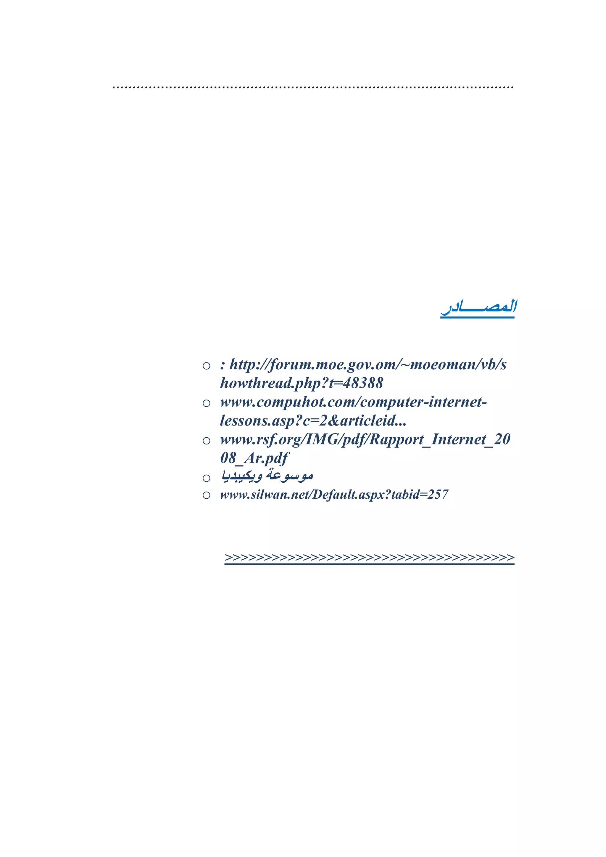 ...................................................................................................

‫المصـــــادر‬
o : http://forum.moe.gov.om/~moeoman/vb/s
howthread.php?t=48388
o www.compuhot.com/computer-internetlessons.asp?c=2&articleid...
o www.rsf.org/IMG/pdf/Rapport_Internet_20
08_Ar.pdf
o ‫موسوعة ويكيبديا‬
o www.silwan.net/Default.aspx?tabid=257

>>>>>>>>>>>>>>>>>>>>>>>>>>>>>>>>>>>>>

 