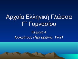 Αρχαία Ελληνική Γλώσσα
Γ΄ Γυμνασίου
Κείμενο 4
Ισοκράτους Περί ειρήνης, 19-21

 