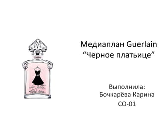 Медиаплан Guerlain
“Черное платьице”

Выполнила:
Бочкарёва Карина
СО-01

 